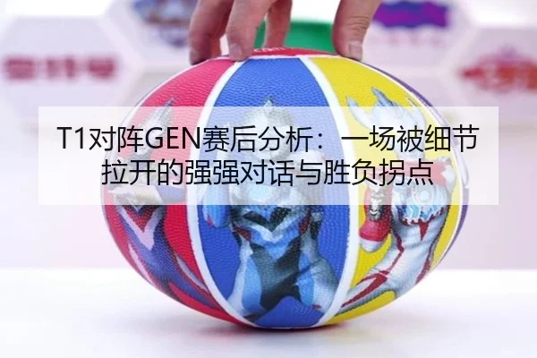 T1对阵GEN赛后分析：一场被细节拉开的强强对话与胜负拐点